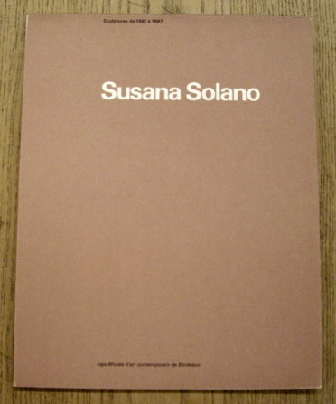 SOLANO, SUSANA. - Susana Solano: sculptures de 1981  1987. 25 septembre au 22 novembre 1987, CAPC Muse d'Art Contemporain, Bordeaux.