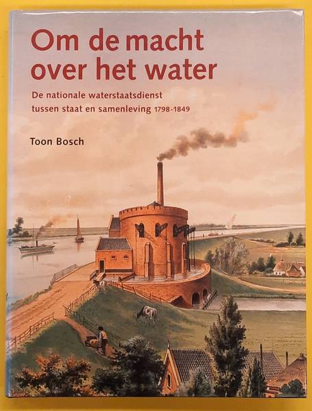 BOSCH, TOON. - Om de macht over het water. De nationale waterstaatsdienst tussen staat en samenleving 1798 - 1849.